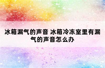 冰箱漏气的声音 冰箱冷冻室里有漏气的声音怎么办